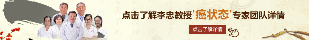 鸡巴干逼网站北京御方堂李忠教授“癌状态”专家团队详细信息